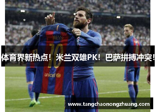 体育界新热点！米兰双雄PK！巴萨拼搏冲突！